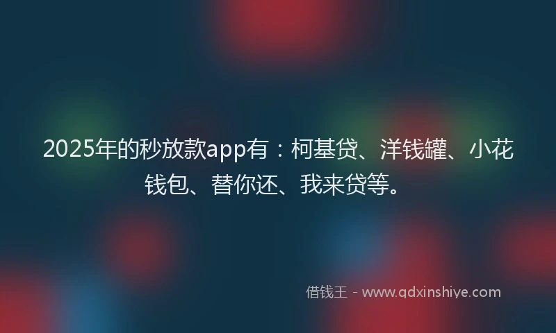 2025年的秒放款app有：柯基贷、洋钱罐、小花钱包、替你还、我来贷等。