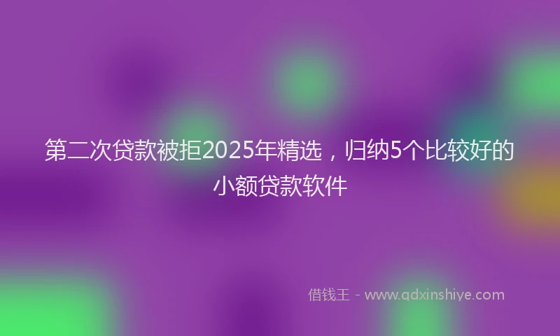第二次贷款被拒2025年精选，归纳5个比较好的小额贷款软件