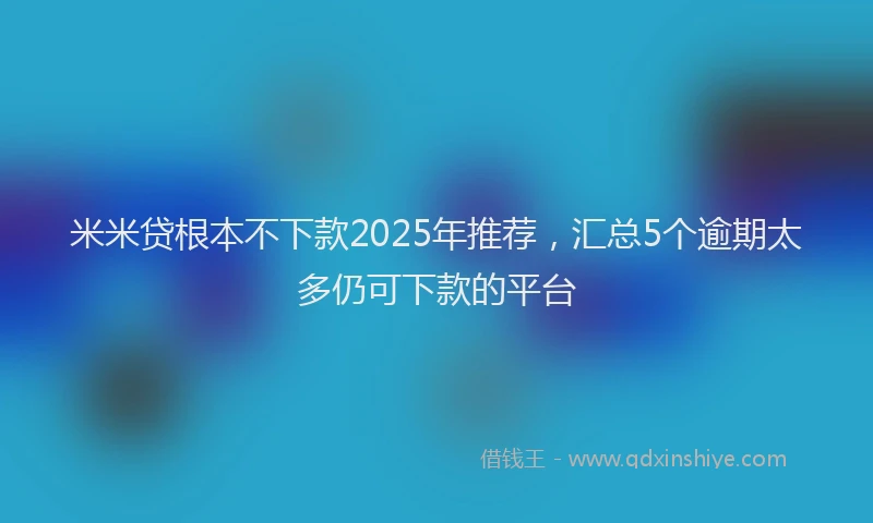 米米贷根本不下款2025年推荐，汇总5个逾期太多仍可下款的平台