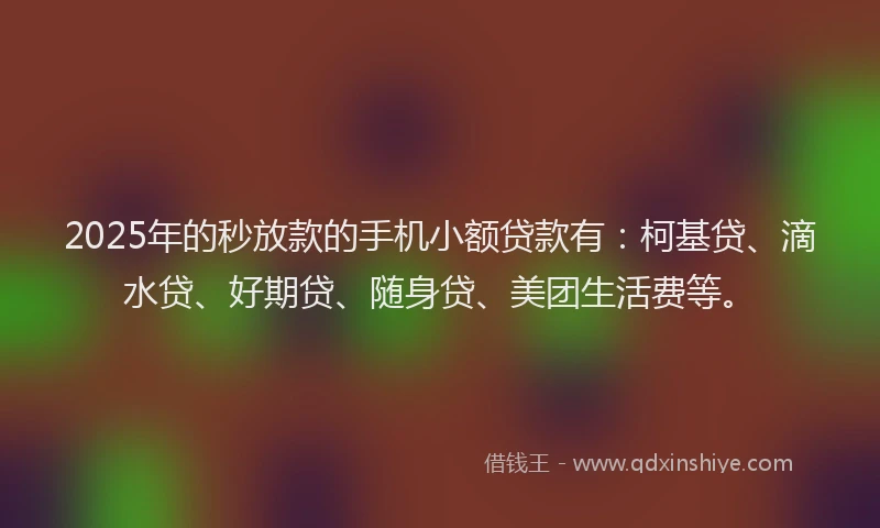 2025年的秒放款的手机小额贷款有：柯基贷、滴水贷、好期贷、随身贷、美团生活费等。