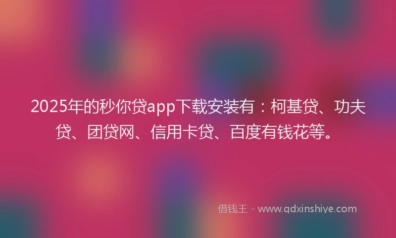 2025年的秒你贷app下载安装有：柯基贷、功夫贷、团贷网、信用卡贷、百度有钱花等。