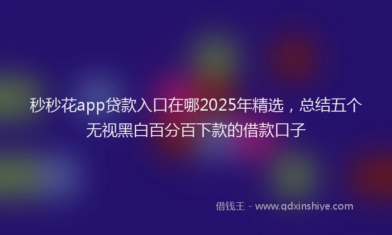 秒秒花app贷款入口在哪2025年精选，总结五个无视黑白百分百下款的借款口子