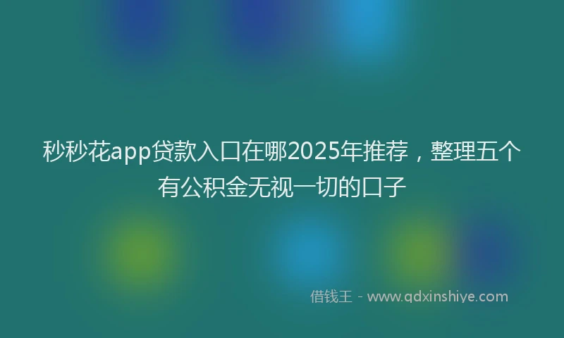 秒秒花app贷款入口在哪2025年推荐，整理五个有公积金无视一切的口子