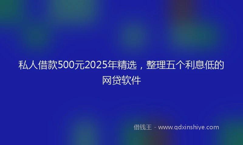 私人借款500元2025年精选，整理五个利息低的网贷软件