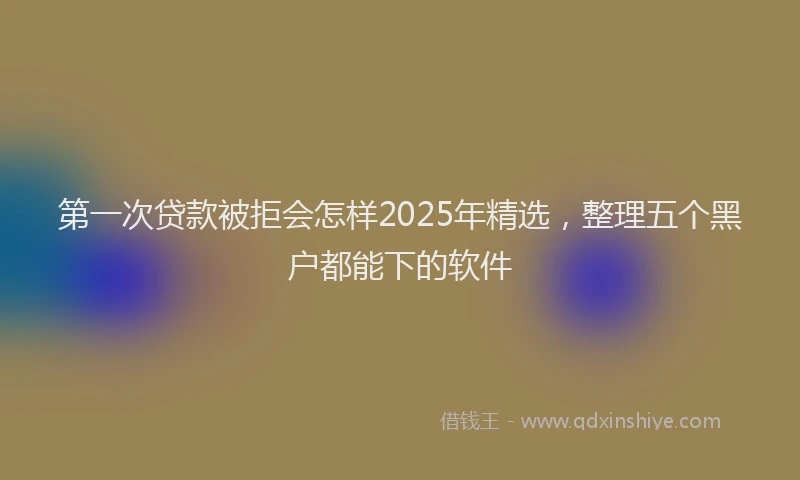 第一次贷款被拒会怎样2025年精选，整理五个黑户都能下的软件