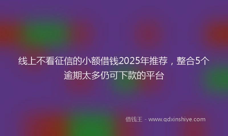 线上不看征信的小额借钱2025年推荐，整合5个逾期太多仍可下款的平台