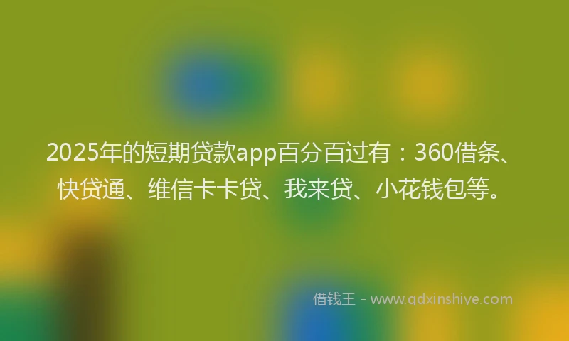 2025年的短期贷款app百分百过有：360借条、快贷通、维信卡卡贷、我来贷、小花钱包等。