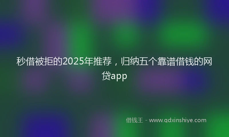 秒借被拒的2025年推荐，归纳五个靠谱借钱的网贷app