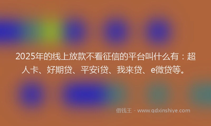 2025年的线上放款不看征信的平台叫什么有：超人卡、好期贷、平安i贷、我来贷、e微贷等。