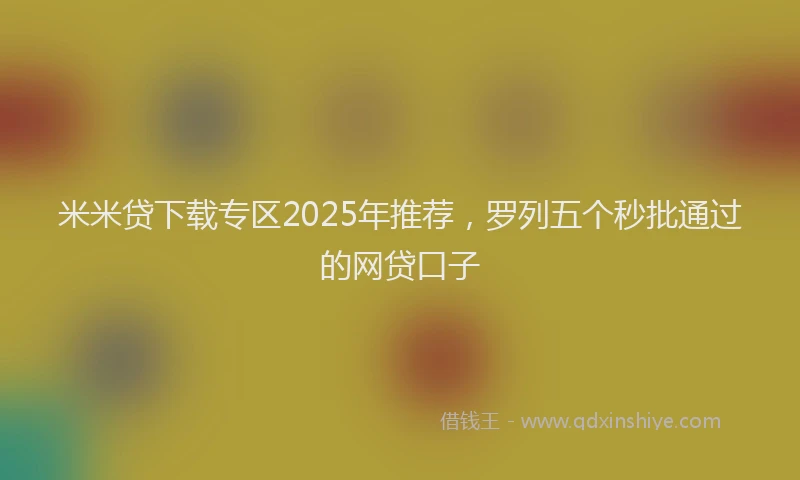 米米贷下载专区2025年推荐，罗列五个秒批通过的网贷口子