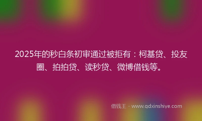 2025年的秒白条初审通过被拒有：柯基贷、投友圈、拍拍贷、读秒贷、微博借钱等。