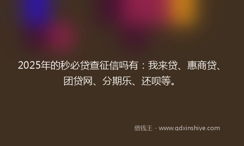 2025年的秒必贷查征信吗有：我来贷、惠商贷、团贷网、分期乐、还呗等。