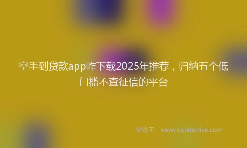空手到贷款app咋下载2025年推荐，归纳五个低门槛不查征信的平台