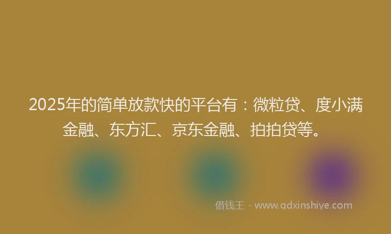 2025年的简单放款快的平台有：微粒贷、度小满金融、东方汇、京东金融、拍拍贷等。