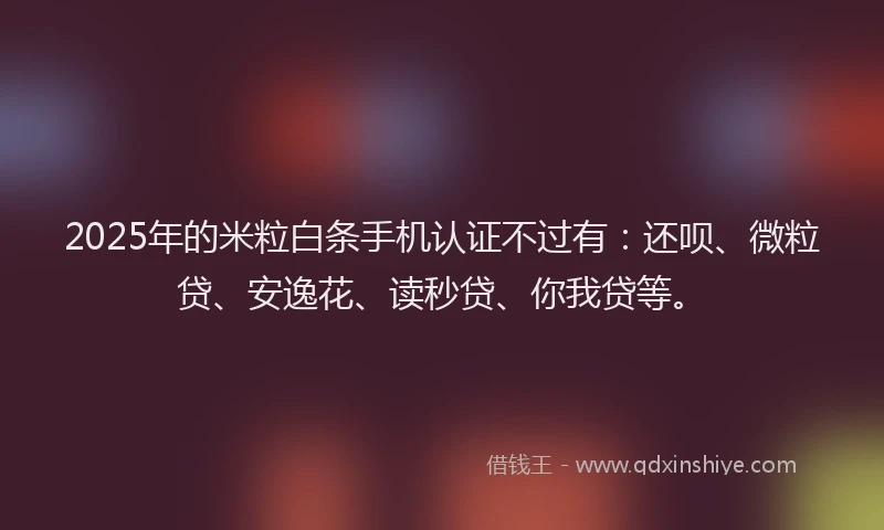 2025年的米粒白条手机认证不过有：还呗、微粒贷、安逸花、读秒贷、你我贷等。