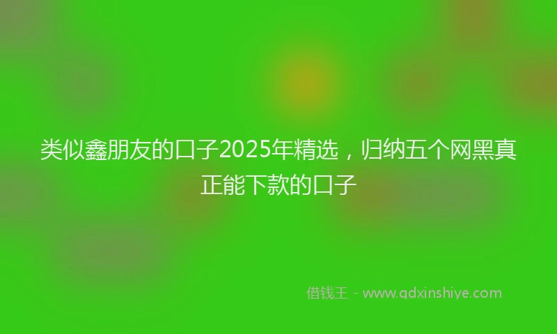 类似鑫朋友的口子2025年精选，归纳五个网黑真正能下款的口子