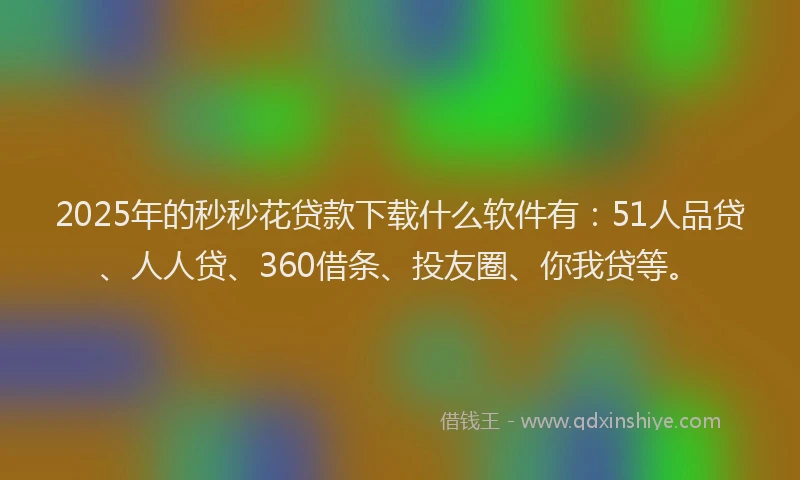 2025年的秒秒花贷款下载什么软件有：51人品贷、人人贷、360借条、投友圈、你我贷等。