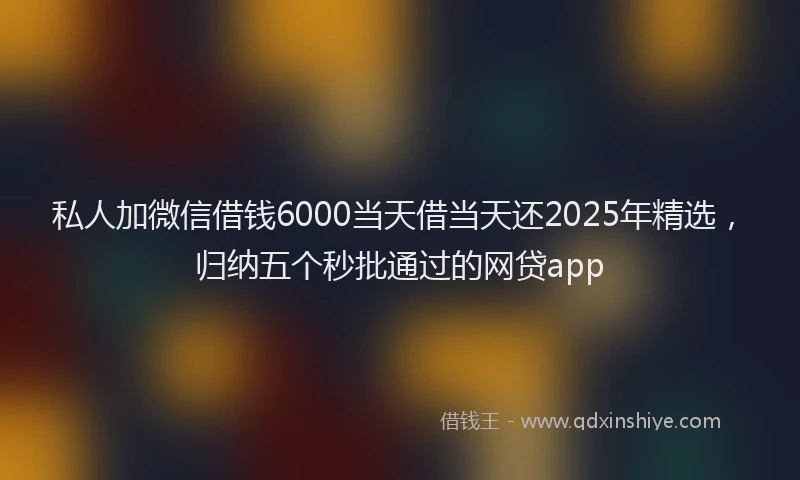 私人加微信借钱6000当天借当天还2025年精选，归纳五个秒批通过的网贷app