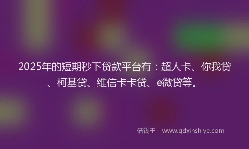 2025年的短期秒下贷款平台有：超人卡、你我贷、柯基贷、维信卡卡贷、e微贷等。
