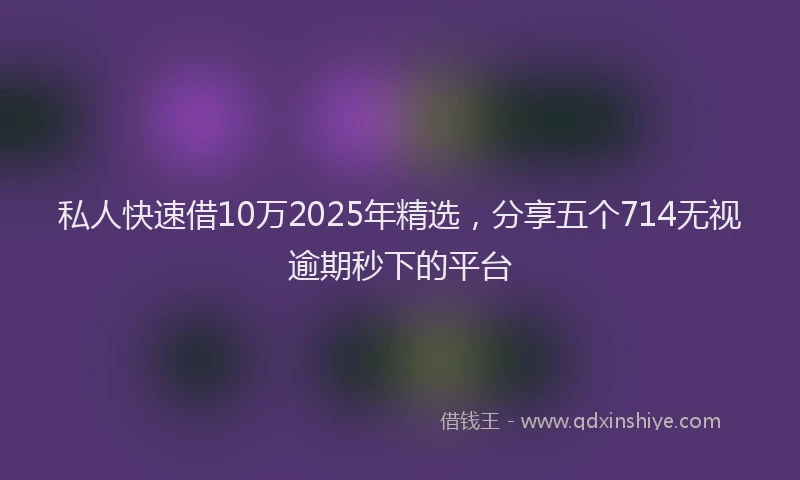私人快速借10万2025年精选，分享五个714无视逾期秒下的平台