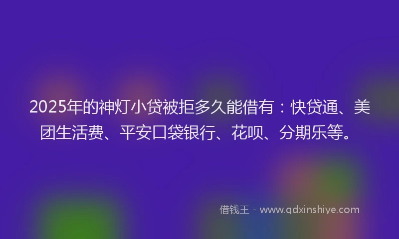 2025年的神灯小贷被拒多久能借有：快贷通、美团生活费、平安口袋银行、花呗、分期乐等。