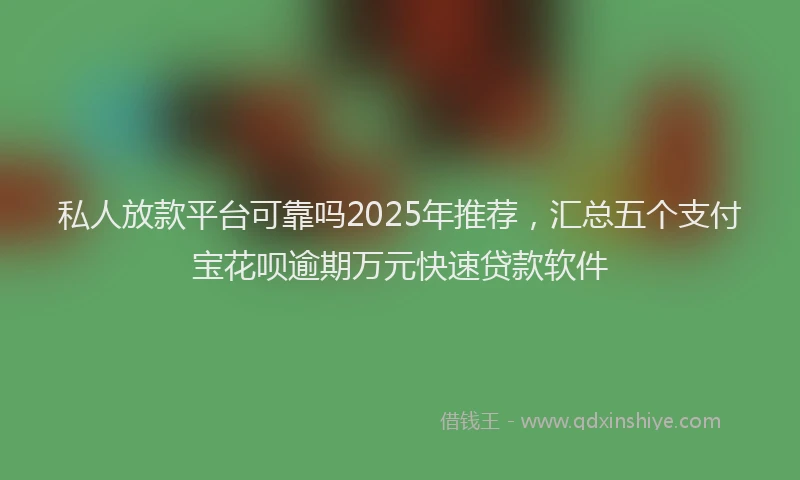 私人放款平台可靠吗2025年推荐，汇总五个支付宝花呗逾期万元快速贷款软件