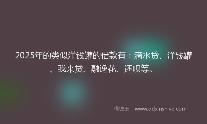 2025年的类似洋钱罐的借款有：滴水贷、洋钱罐、我来贷、融逸花、还呗等。