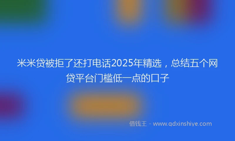 米米贷被拒了还打电话2025年精选，总结五个网贷平台门槛低一点的口子