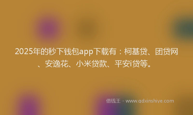 2025年的秒下钱包app下载有：柯基贷、团贷网、安逸花、小米贷款、平安i贷等。