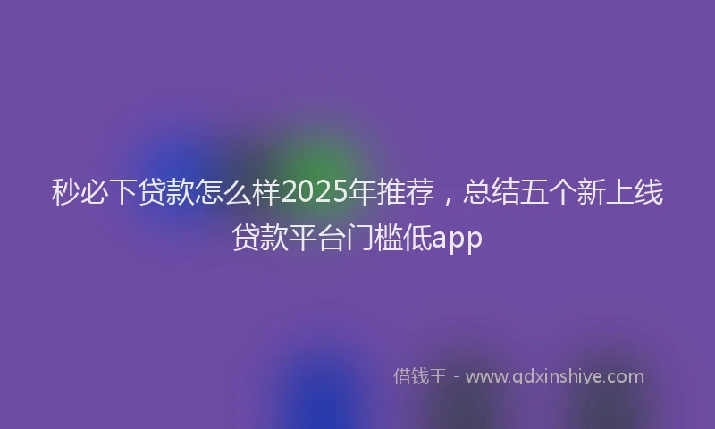 秒必下贷款怎么样2025年推荐，总结五个新上线贷款平台门槛低app
