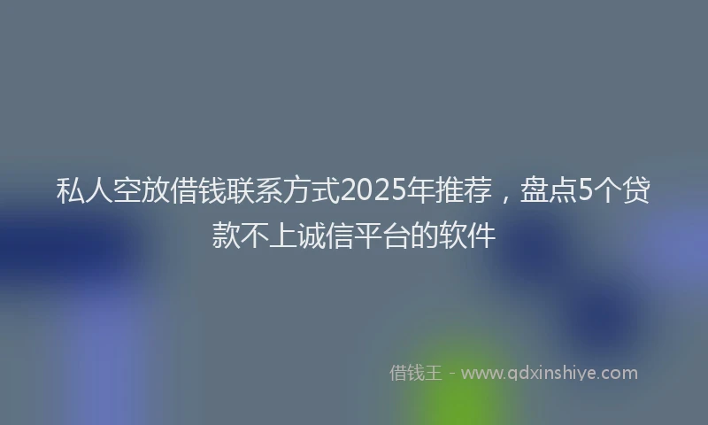 私人空放借钱联系方式2025年推荐，盘点5个贷款不上诚信平台的软件