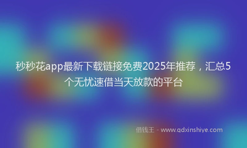 秒秒花app最新下载链接免费2025年推荐，汇总5个无忧速借当天放款的平台