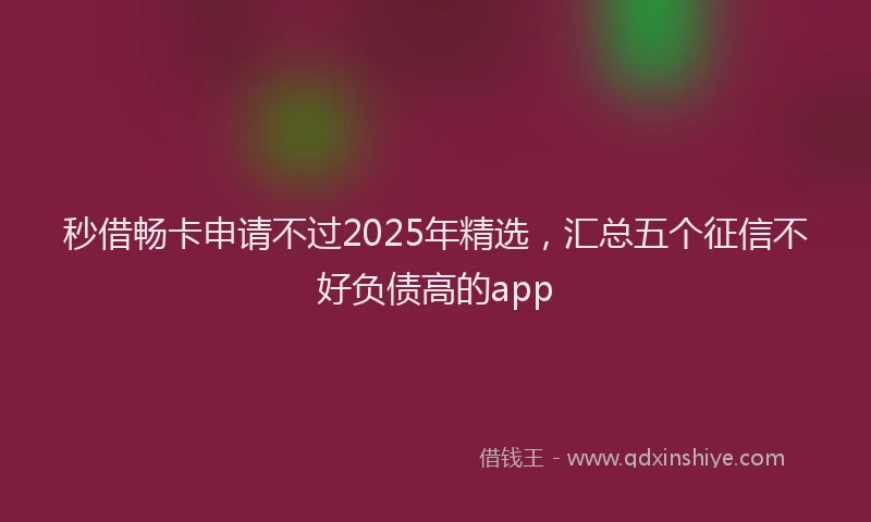 秒借畅卡申请不过2025年精选，汇总五个征信不好负债高的app