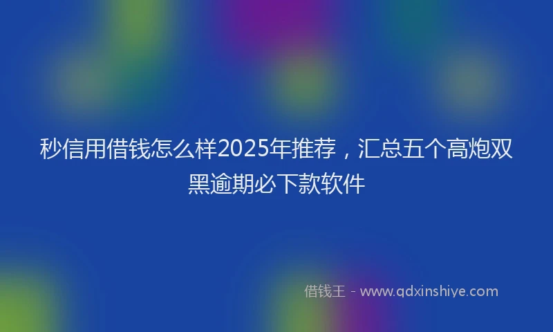 秒信用借钱怎么样2025年推荐，汇总五个高炮双黑逾期必下款软件