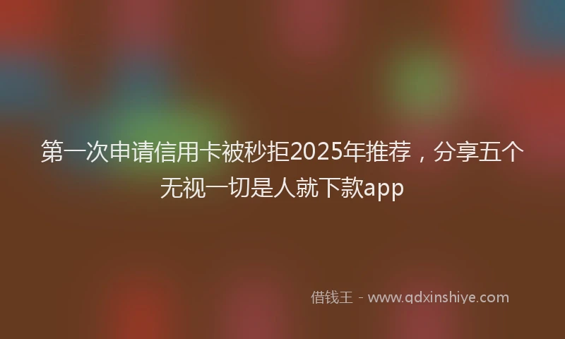 第一次申请信用卡被秒拒2025年推荐，分享五个无视一切是人就下款app