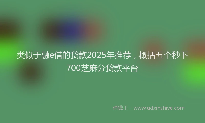 类似于融e借的贷款2025年推荐，概括五个秒下700芝麻分贷款平台