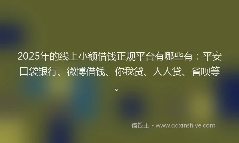 2025年的线上小额借钱正规平台有哪些有：平安口袋银行、微博借钱、你我贷、人人贷、省呗等。