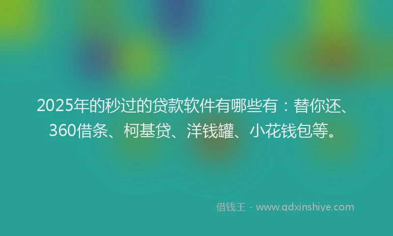 2025年的秒过的贷款软件有哪些有：替你还、360借条、柯基贷、洋钱罐、小花钱包等。
