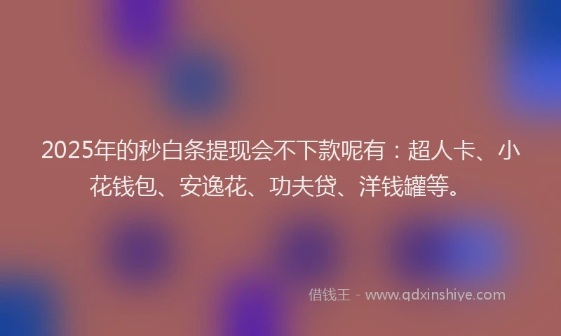 2025年的秒白条提现会不下款呢有：超人卡、小花钱包、安逸花、功夫贷、洋钱罐等。