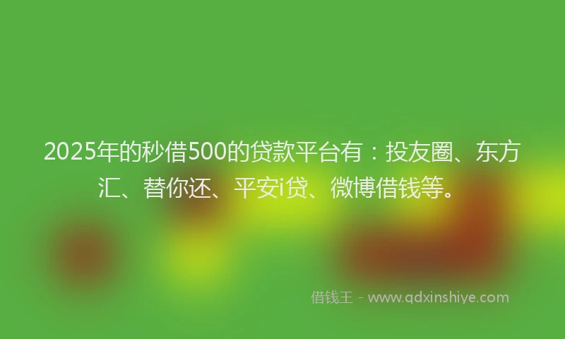 2025年的秒借500的贷款平台有：投友圈、东方汇、替你还、平安i贷、微博借钱等。