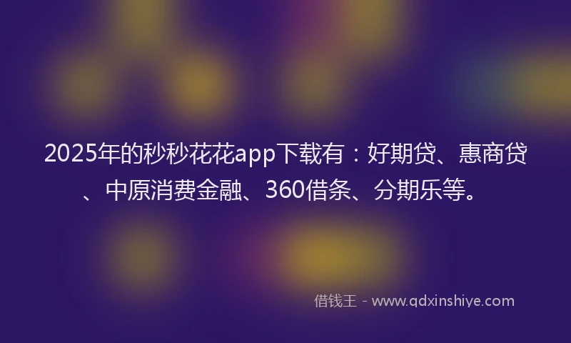 2025年的秒秒花花app下载有：好期贷、惠商贷、中原消费金融、360借条、分期乐等。