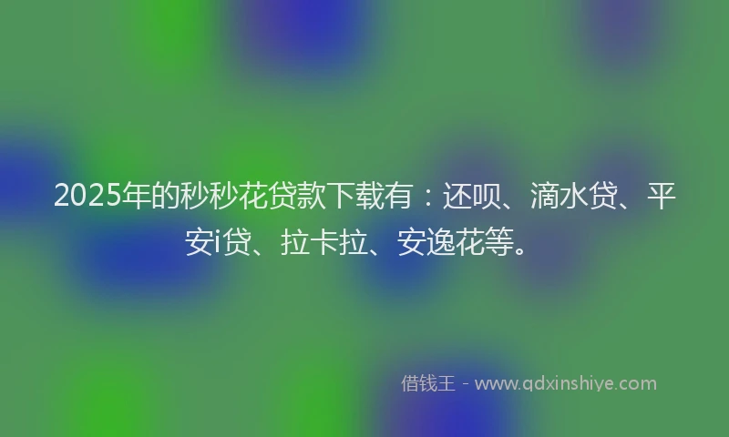 2025年的秒秒花贷款下载有：还呗、滴水贷、平安i贷、拉卡拉、安逸花等。