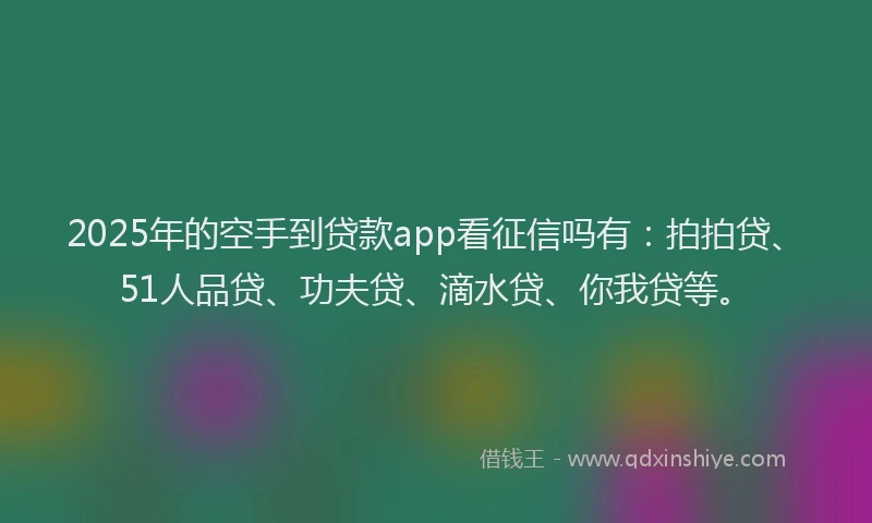 2025年的空手到贷款app看征信吗有：拍拍贷、51人品贷、功夫贷、滴水贷、你我贷等。