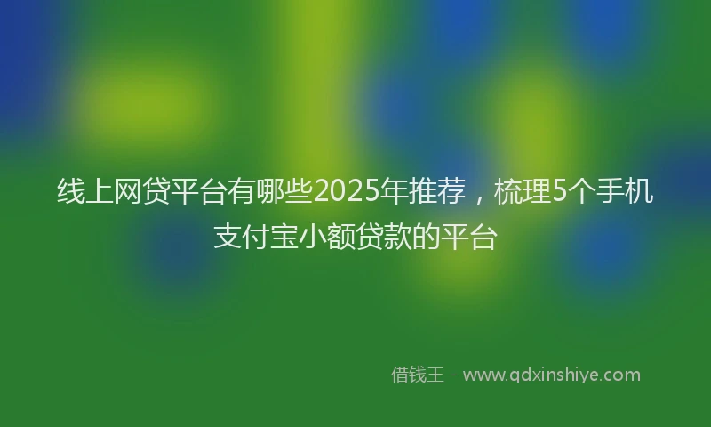 线上网贷平台有哪些2025年推荐，梳理5个手机支付宝小额贷款的平台