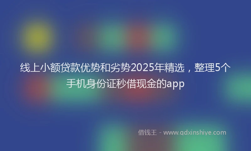 线上小额贷款优势和劣势2025年精选，整理5个手机身份证秒借现金的app