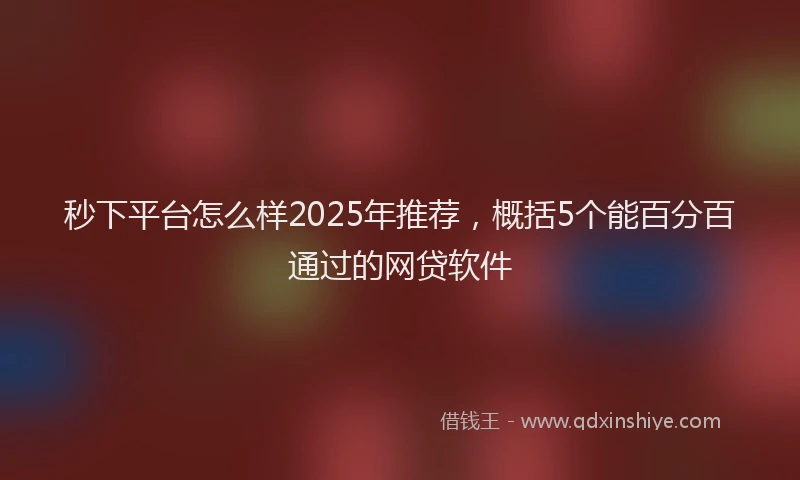 秒下平台怎么样2025年推荐，概括5个能百分百通过的网贷软件