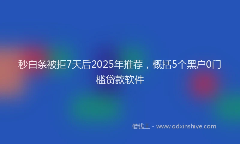 秒白条被拒7天后2025年推荐，概括5个黑户0门槛贷款软件