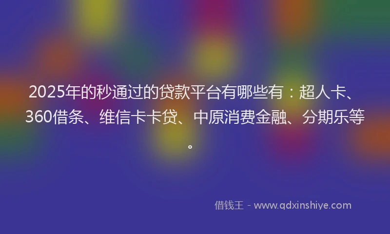 2025年的秒通过的贷款平台有哪些有：超人卡、360借条、维信卡卡贷、中原消费金融、分期乐等。