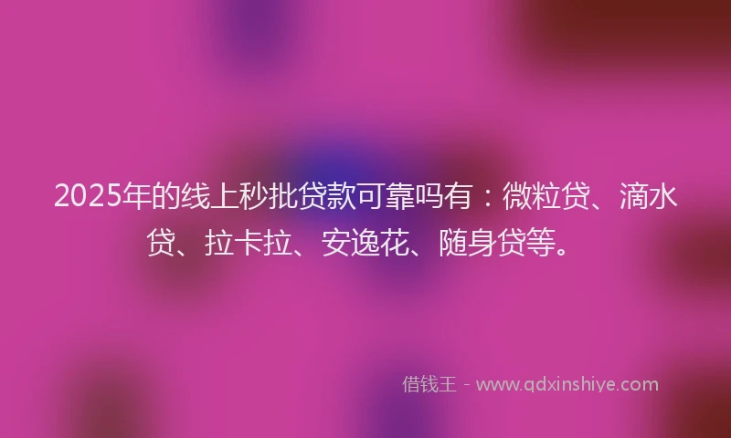 2025年的线上秒批贷款可靠吗有：微粒贷、滴水贷、拉卡拉、安逸花、随身贷等。