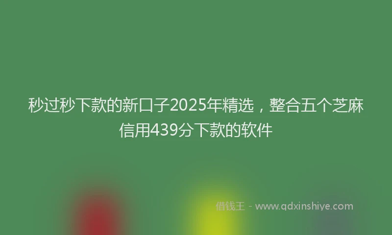 秒过秒下款的新口子2025年精选，整合五个芝麻信用439分下款的软件
